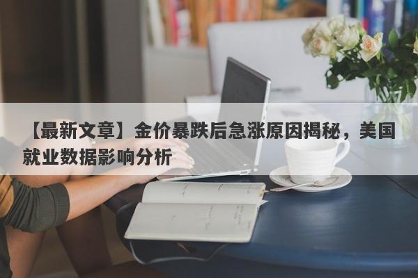 金价暴跌后急涨原因揭秘，美国就业数据影响分析