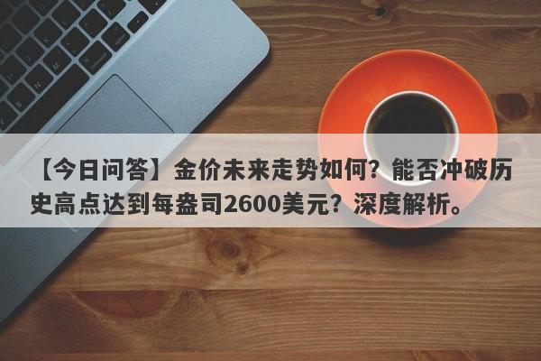 【今日问答】金价未来走势如何？能否冲破历史高点达到每盎司2600美元？深度解析。