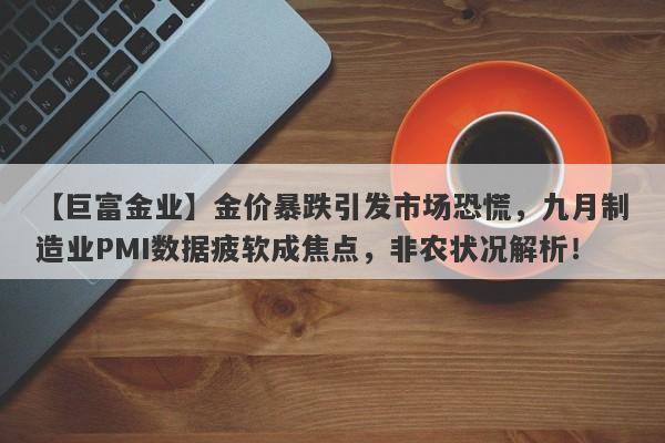 【巨富金业】金价暴跌引发市场恐慌，九月制造业PMI数据疲软成焦点，非农状况解析！