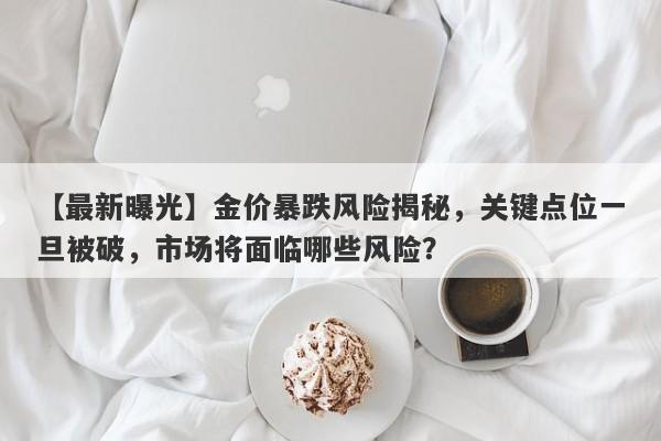 【最新曝光】金价暴跌风险揭秘，关键点位一旦被破，市场将面临哪些风险？