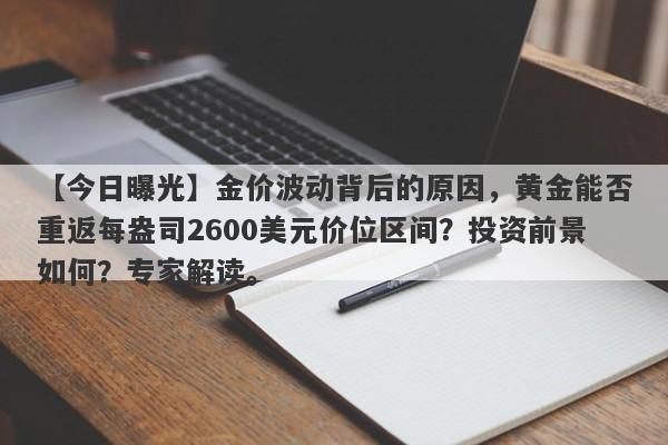 【今日曝光】金价波动背后的原因，黄金能否重返每盎司2600美元价位区间？投资前景如何？专家解读。