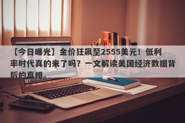 金价狂飙至2555美元！低利率时代真的来了吗？一文解读美国经济数据背后的真相。