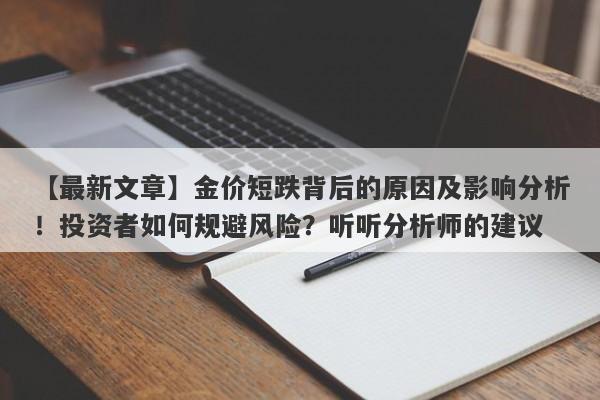 【最新文章】金价短跌背后的原因及影响分析！投资者如何规避风险？听听分析师的建议