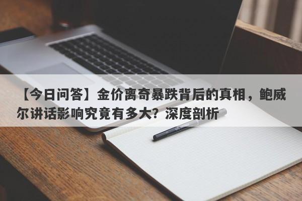 【今日问答】金价离奇暴跌背后的真相，鲍威尔讲话影响究竟有多大？深度剖析