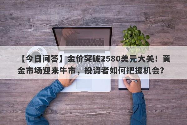 金价突破2580美元大关！黄金市场迎来牛市，投资者如何把握机会？