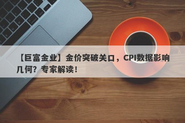 【巨富金业】金价突破关口，CPI数据影响几何？专家解读！