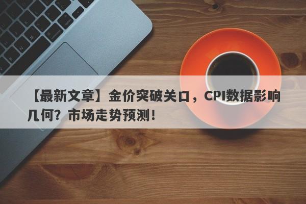 【最新文章】金价突破关口，CPI数据影响几何？市场走势预测！