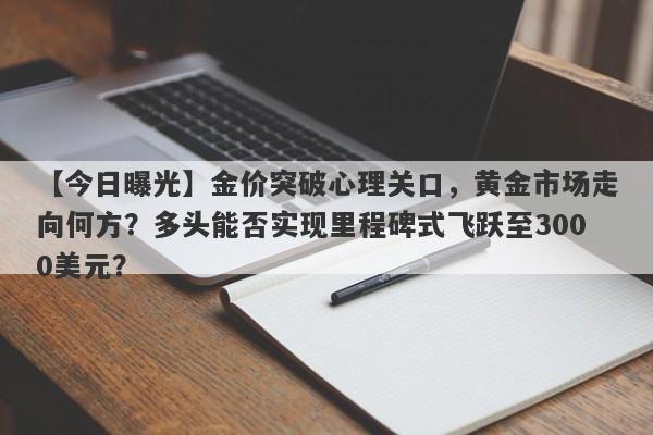 【今日曝光】金价突破心理关口，黄金市场走向何方？多头能否实现里程碑式飞跃至3000美元？