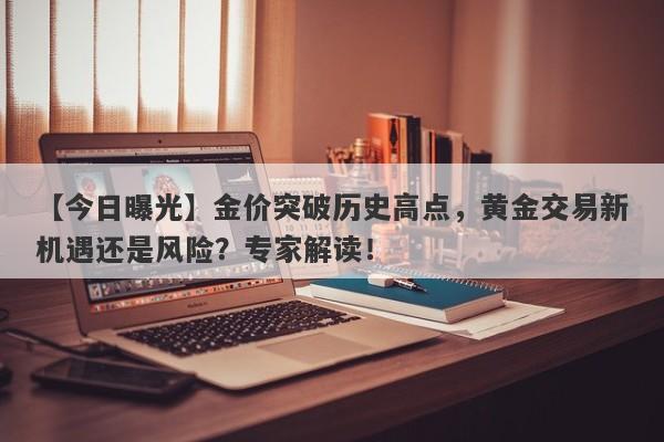 【今日曝光】金价突破历史高点，黄金交易新机遇还是风险？专家解读！