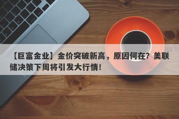 金价突破新高，原因何在？美联储决策下周将引发大行情！