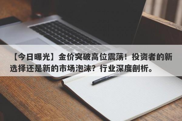 金价突破高位震荡！投资者的新选择还是新的市场泡沫？行业深度剖析。