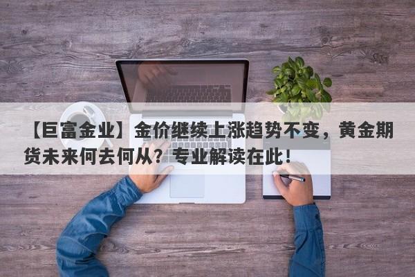 金价继续上涨趋势不变，黄金期货未来何去何从？专业解读在此！