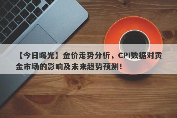 金价走势分析，CPI数据对黄金市场的影响及未来趋势预测！