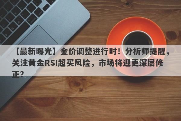 【最新曝光】金价调整进行时！分析师提醒，关注黄金RSI超买风险，市场将迎更深层修正？