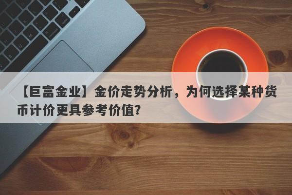 【巨富金业】金价走势分析，为何选择某种货币计价更具参考价值？