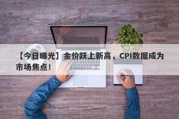 金价跃上新高，CPI数据成为市场焦点！