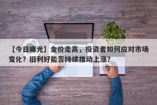 【今日曝光】金价走高，投资者如何应对市场变化？旧利好能否持续推动上涨？