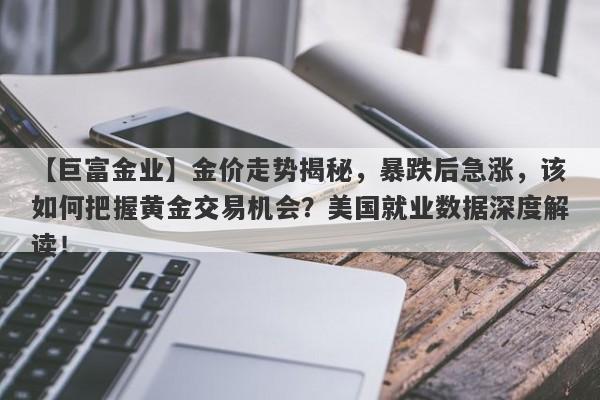 金价走势揭秘，暴跌后急涨，该如何把握黄金交易机会？美国就业数据深度解读！