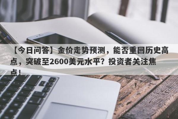 【今日问答】金价走势预测，能否重回历史高点，突破至2600美元水平？投资者关注焦点！