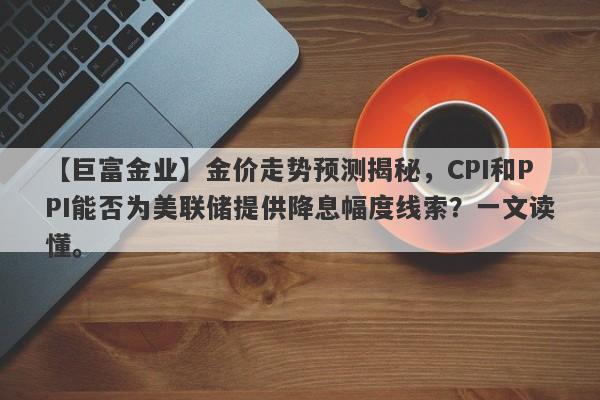 金价走势预测揭秘，CPI和PPI能否为美联储提供降息幅度线索？一文读懂。