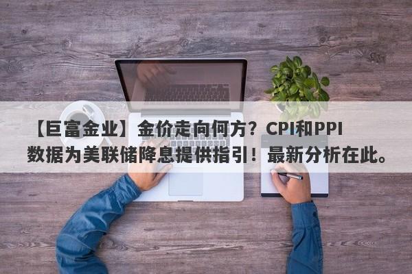 金价走向何方？CPI和PPI数据为美联储降息提供指引！最新分析在此。