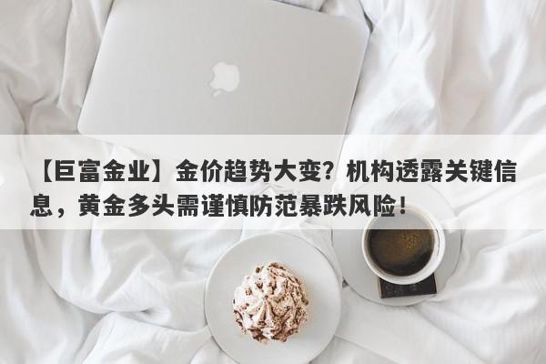 【巨富金业】金价趋势大变？机构透露关键信息，黄金多头需谨慎防范暴跌风险！