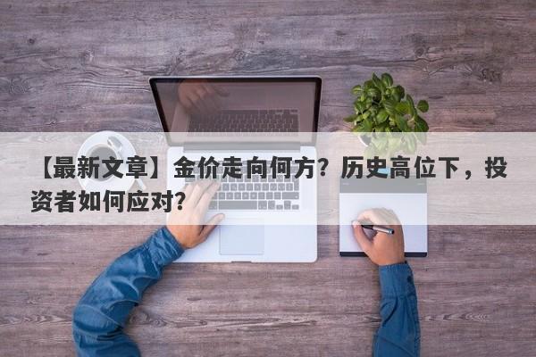 金价走向何方？历史高位下，投资者如何应对？