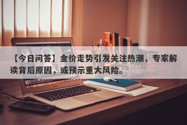 【今日问答】金价走势引发关注热潮，专家解读背后原因，或预示重大风险。