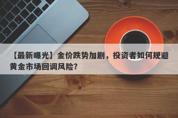 金价跌势加剧，投资者如何规避黄金市场回调风险？