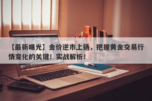 金价逆市上扬，把握黄金交易行情变化的关键！实战解析！