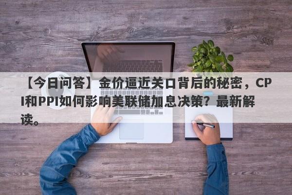 金价逼近关口背后的秘密，CPI和PPI如何影响美联储加息决策？最新解读。