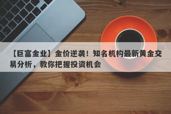 金价逆袭！知名机构最新黄金交易分析，教你把握投资机会