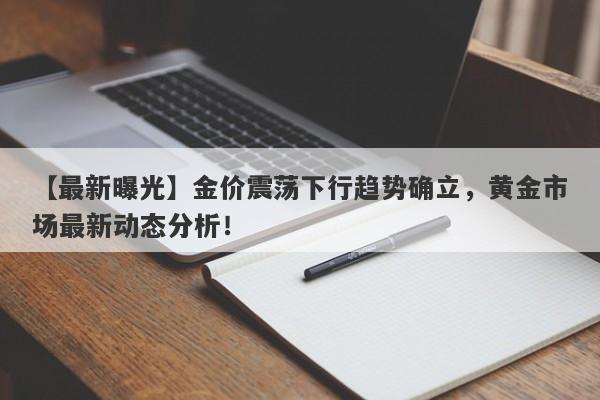 金价震荡下行趋势确立，黄金市场最新动态分析！