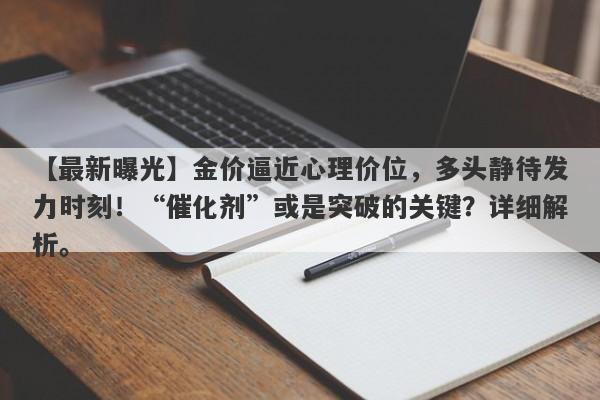 【最新曝光】金价逼近心理价位，多头静待发力时刻！“催化剂”或是突破的关键？详细解析。