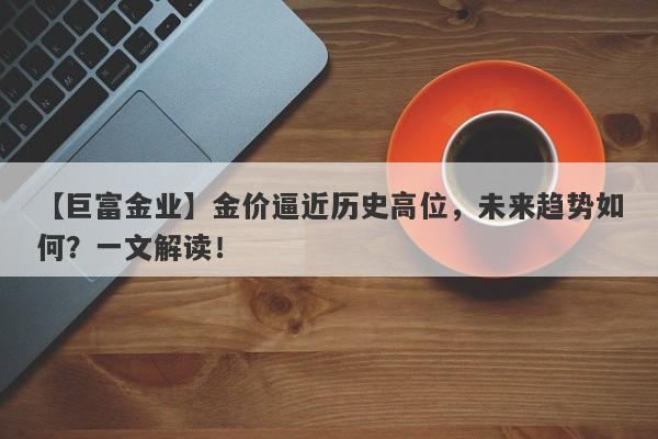 金价逼近历史高位，未来趋势如何？一文解读！