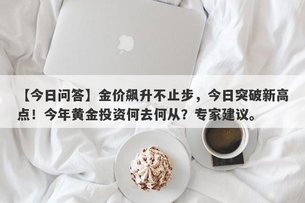 金价飙升不止步，今日突破新高点！今年黄金投资何去何从？专家建议。