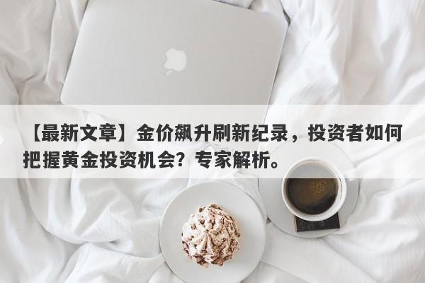 金价飙升刷新纪录，投资者如何把握黄金投资机会？专家解析。