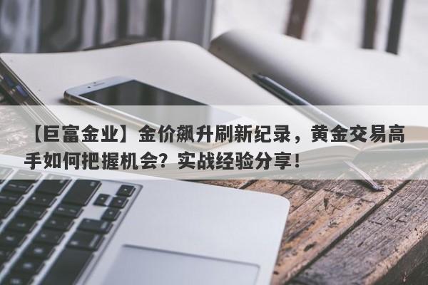 金价飙升刷新纪录，黄金交易高手如何把握机会？实战经验分享！