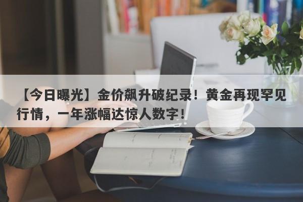 【今日曝光】金价飙升破纪录！黄金再现罕见行情，一年涨幅达惊人数字！