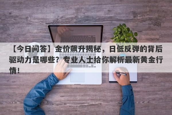 金价飙升揭秘，日低反弹的背后驱动力是哪些？专业人士给你解析最新黄金行情！