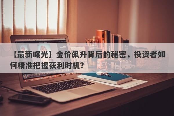 【最新曝光】金价飙升背后的秘密，投资者如何精准把握获利时机？