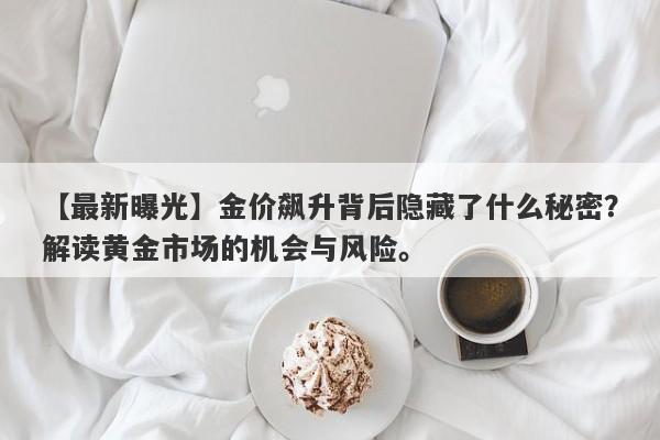 【最新曝光】金价飙升背后隐藏了什么秘密？解读黄金市场的机会与风险。