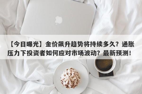 金价飙升趋势将持续多久？通胀压力下投资者如何应对市场波动？最新预测！