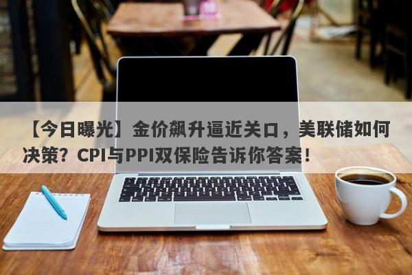 金价飙升逼近关口，美联储如何决策？CPI与PPI双保险告诉你答案！