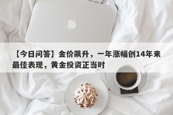 【今日问答】金价飙升，一年涨幅创14年来最佳表现，黄金投资正当时