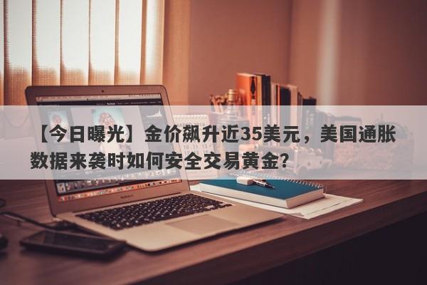 【今日曝光】金价飙升近35美元，美国通胀数据来袭时如何安全交易黄金？