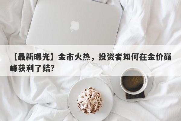 金市火热，投资者如何在金价巅峰获利了结？