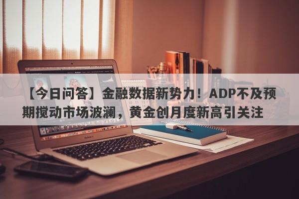 金融数据新势力！ADP不及预期搅动市场波澜，黄金创月度新高引关注