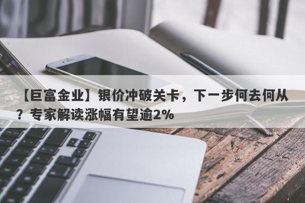 【巨富金业】银价冲破关卡，下一步何去何从？专家解读涨幅有望逾2%