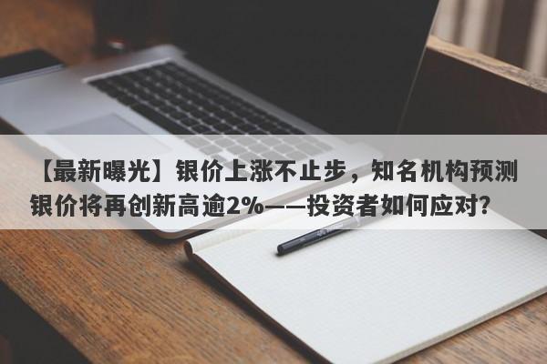 【最新曝光】银价上涨不止步，知名机构预测银价将再创新高逾2%——投资者如何应对？